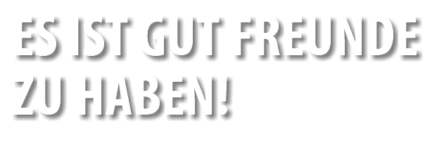 ES IST GUT FREUNDE ZU HABEN!