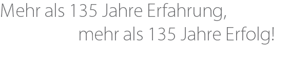 Mehr als 135 Jahre Erfahrung, mehr als 135 Jahre Erfolg! 